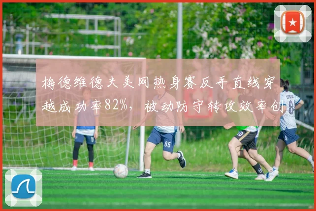 梅德维德夫美网热身赛反手直线穿越成功率82%,被动防守转攻效率创新高