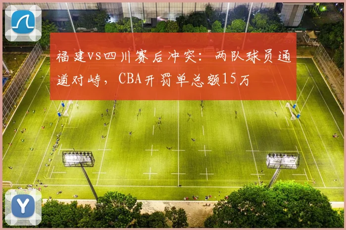 福建vs四川赛后冲突：两队球员通道对峙，CBA开罚单总额15万