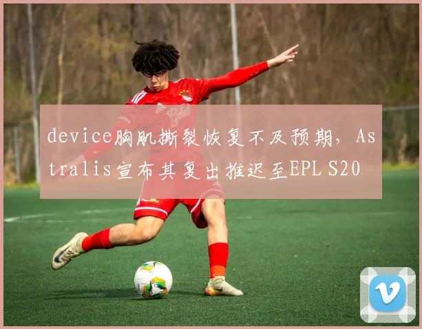 device胸肌撕裂恢复不及预期,Astralis宣布其复出推迟至EPL S20
