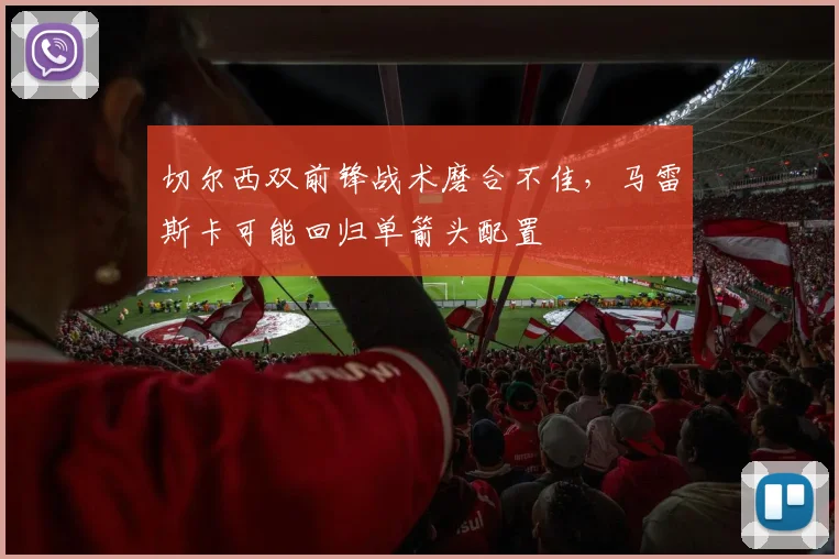 切尔西双前锋战术磨合不佳,马雷斯卡可能回归单箭头配置
