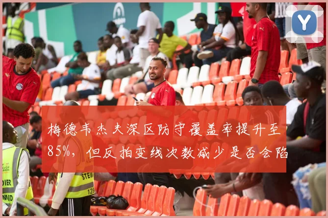 梅德韦杰夫深区防守覆盖率提升至85%,但反拍变线次数减少是否会陷入被动?